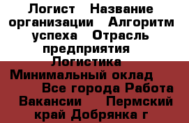 Логист › Название организации ­ Алгоритм успеха › Отрасль предприятия ­ Логистика › Минимальный оклад ­ 40 000 - Все города Работа » Вакансии   . Пермский край,Добрянка г.